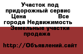 Участок под придорожный сервис › Цена ­ 2 700 000 - Все города Недвижимость » Земельные участки продажа   